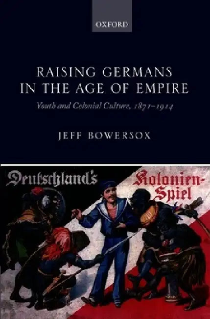 Raising Germans in the Age of Empire: Youth and Colonial Culture, 1871-1914 by Jeff Bowersox
