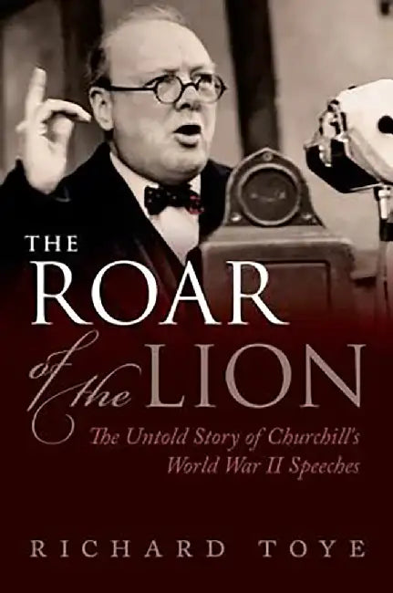 The Roar Of The Lion : The Untold Story of Churchill's World War II Speeches by Richard Toye