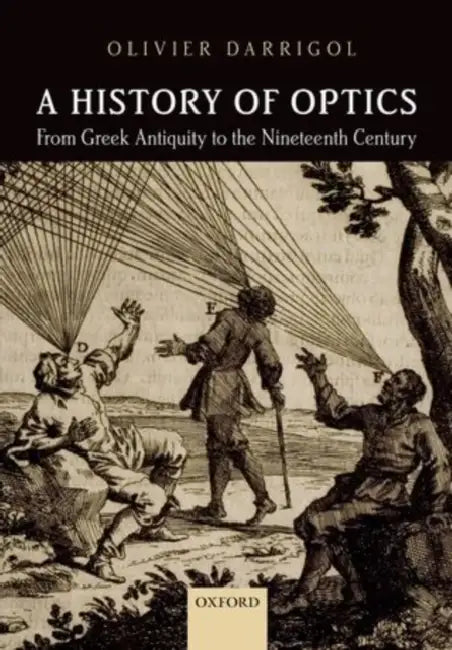 A History of Optics from Greek Antiquity to the Nineteenth Century by Olivier Darrigol