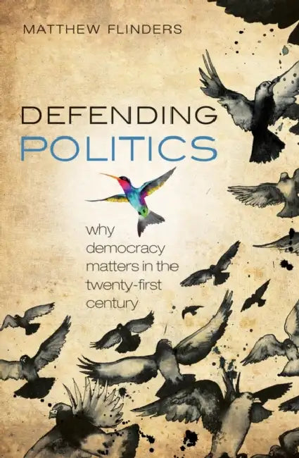 Defending Politics: Why Democracy Matters in the Twenty-First Century by Matthew Flinders