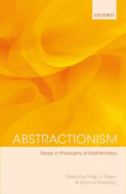 Abstractionism: Essays in Philosophy of Mathematics by Philip A. Ebert, Marcus Rossberg