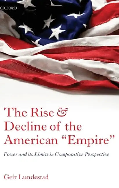 The Rise and Decline of the American Empire: Power and Its Limits in Comparative Perspective by Geir Lundestad