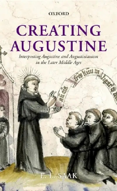 Creating Augustine: Interpreting Augustine and Augustinianism in the ...