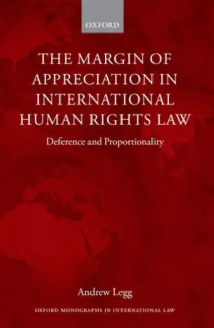 The Margin of Appreciation in International Human Rights Law: Deference and Proportionality by Andrew Legg