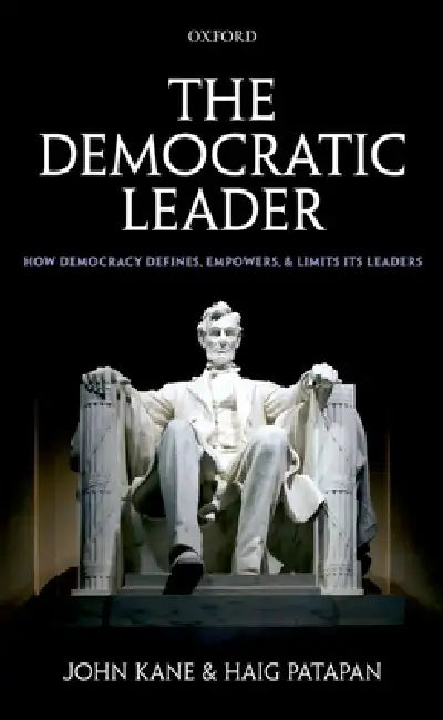The Democratic Leader: How Democracy Defines, Empowers, and Limits Its Leaders by John Kane, Haig Patapan