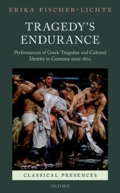 Tragedy's Endurance: Performances of Greek Tragedies and Cultural Identity in Germany Since 1800 by Erika Fischer-Lichte