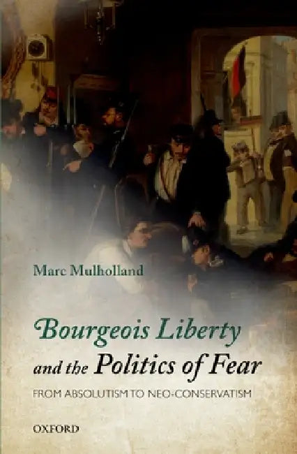 Bourgeois Liberty and the Politics of Fear: From Absolutism to Neo-Conservatism by Marc Mulholland