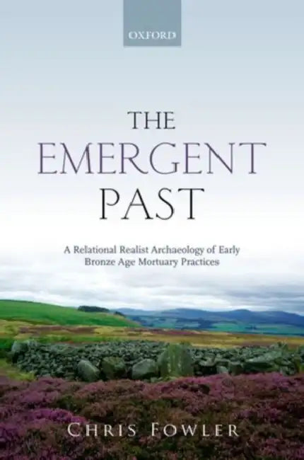 The Emergent Past: A Relational Realist Archaeology of Early Bronze Age Mortuary Practices by Chris Fowler