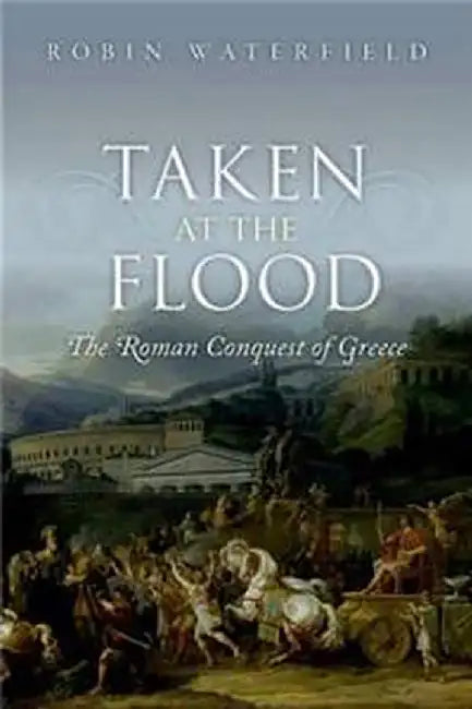 Taken At The Flood : The Roman Conquest of Greece by Waterfield