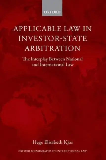 Applicable Law in Investor-State Arbitration: The Interplay Between National and International Law by Hege Elisabeth Kjos