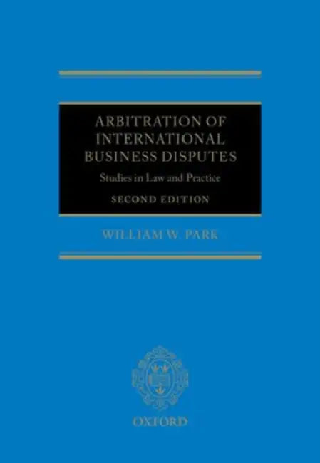 Arbitration of International Business Disputes: Studies in Law and Practice by William W. Park