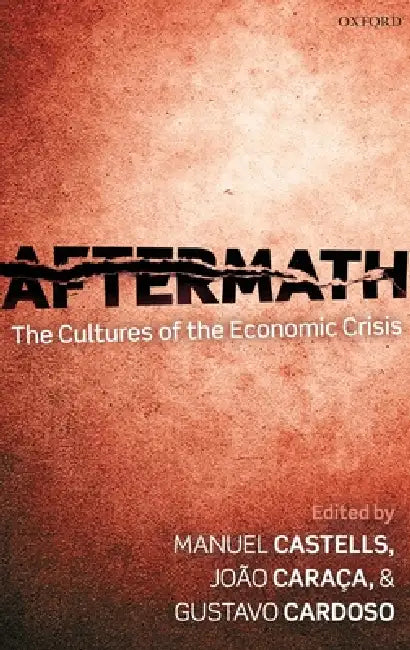 Aftermath: The Cultures of the Economic Crisis by Manuel Castells, Joao Caraca, Gustavo Cardoso