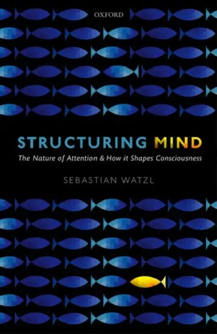 Structuring Mind: The Nature of Attention and How It Shapes Consciousness by Sebastian Watzl