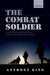 The Combat Soldier: Infantry Tactics and Cohesion in the Twentieth and Twenty-First Centuries by Anthony King