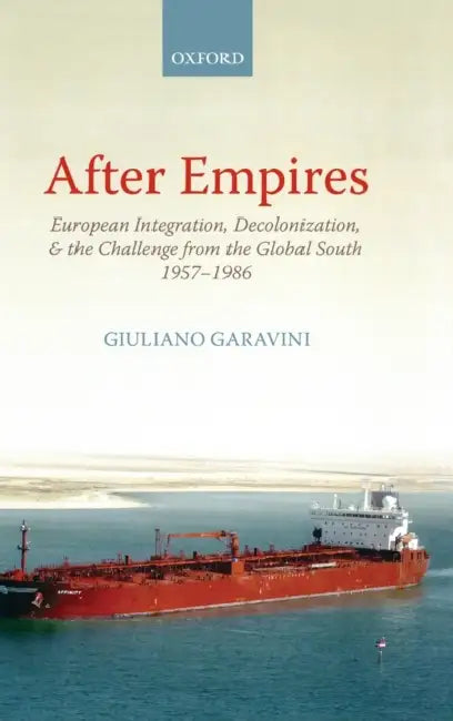After Empires: European Integration, Decolonization, and the Challenge from the Global South 1957-1985 by Giuliano Garavini, Richard R. Nybakken