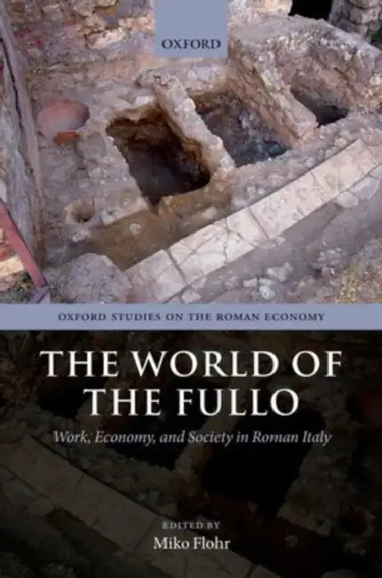 The World of the Fullo: Work, Economy, and Society in Roman Italy by Miko Flohr