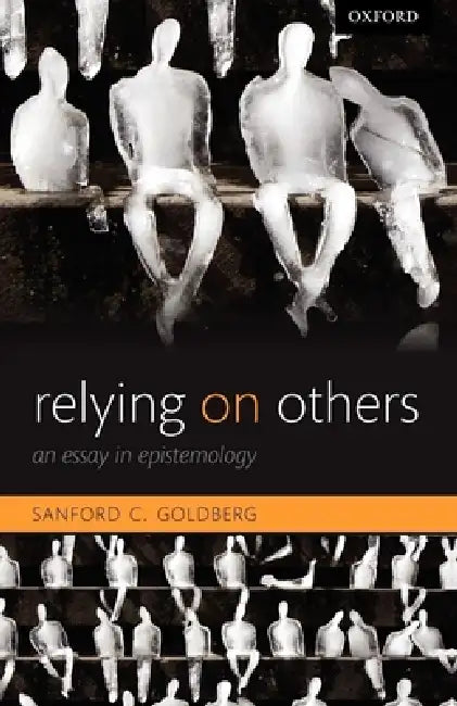 Relying on Others: An Essay in Epistemology by Sanford C. Goldberg
