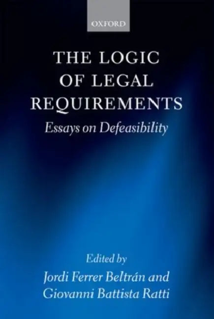 The Logic of Legal Requirements: Essays on Defeasibility by Jordi Ferrer Beltran, Giovanni Battista Ratti