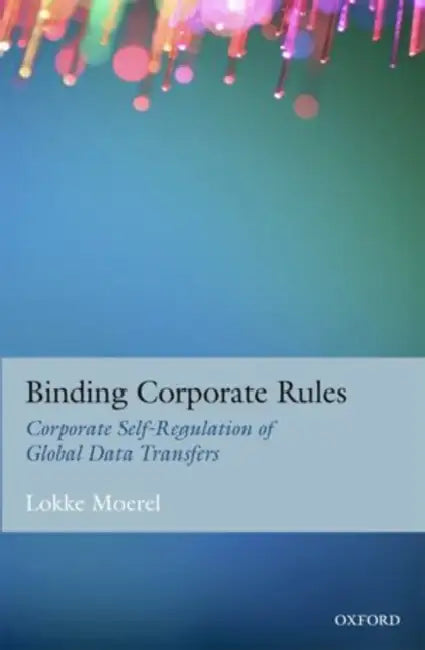 Binding Corporate Rules: Corporate Self-Regulation of Global Data Transfers by Lokke Moerel
