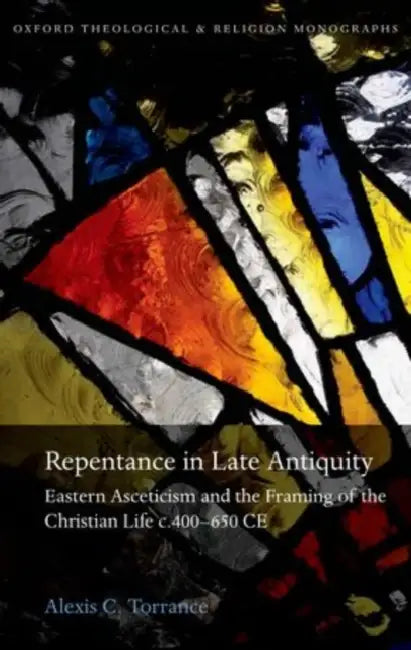 Repentance in Late Antiquity: Eastern Asceticism and the Framing of the Christian Life C.400-650 Ce by Alexis C. Torrance