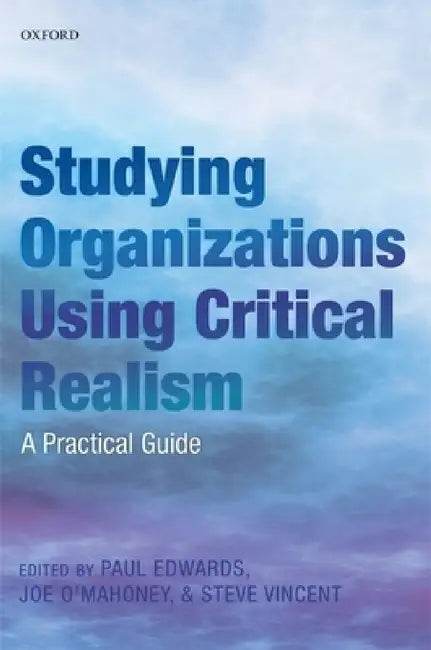 Studying Organizations Using Critical Realism: A Practical Guide by Paul K. Edwards, Joe O'Mahoney, Steve Vincent