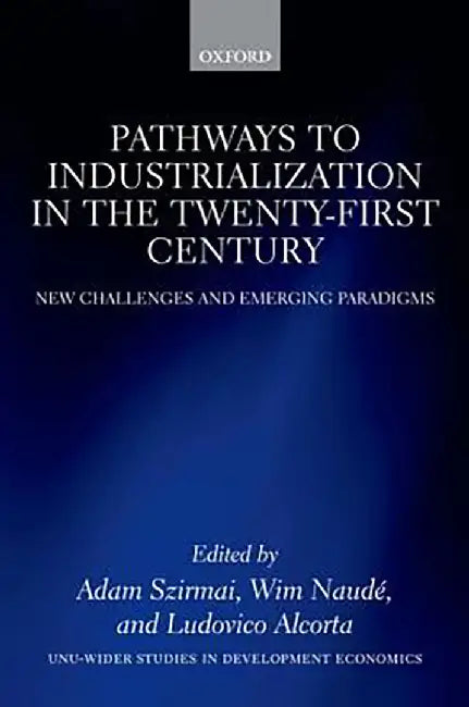 Pathways To Industrialization In The Twenty-First Century : New Challenges and Emerging Paradigms by Adam Szirmai Wim Naudé