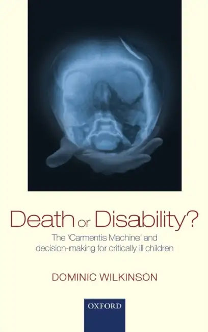 Death or Disability?: The 'Carmentis Machine' and Decision-Making for Critically Ill Children by Dominic Wilkinson
