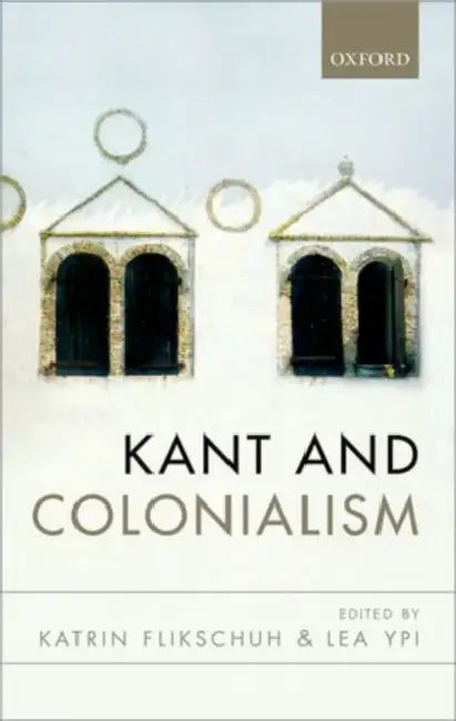 Kant and Colonialism: Historical and Critical Perspectives by Katrin Flikschuh, Lea Ypi