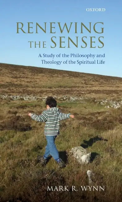 Renewing the Senses: A Study of the Philosophy and Theology of the Spiritual Life by Mark R. Wynn