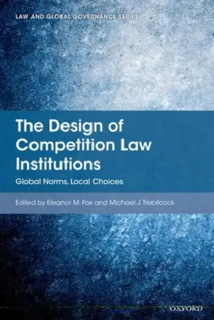 The Design of Competition Law Institutions: Global Norms, Local Choices by Eleanor M. Fox, Michael J. Trebilcock