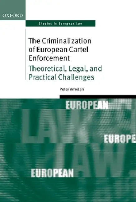 The Criminalization of European Cartel Enforcement: Theoretical, Legal, and Practical Challenges by Peter Whelan