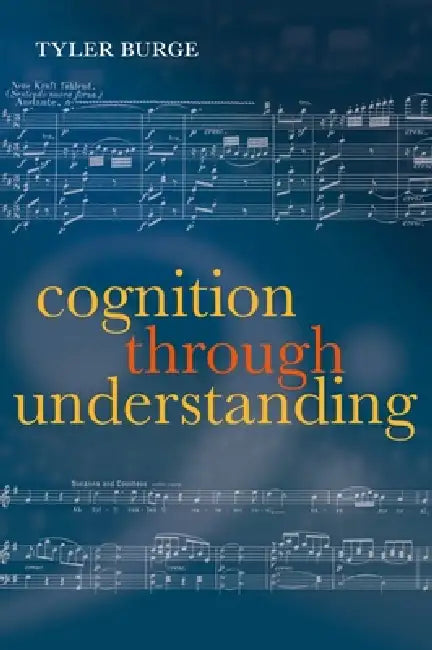 Cognition Through Understanding: Self-Knowledge, Interlocution, Reasoning, Reflection by Tyler Burge