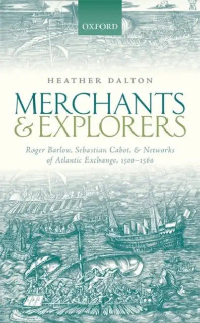 Merchants and Explorers: Roger Barlow, Sebastian Cabot, and Networks of Atlantic Exchange 1500-1560 by Heather Dalton