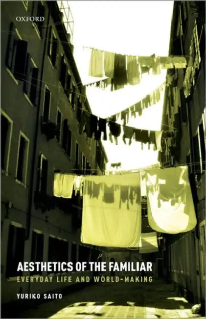 Aesthetics of the Familiar: Everyday Life and World-Making by Yuriko Saito