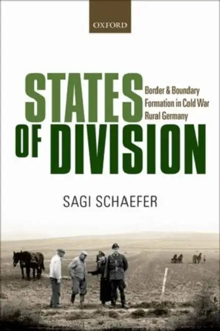 States of Division: Borders and Boundary Formation in Cold War Rural Germany by Sagi Schaefer