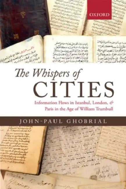 The Whispers of Cities: Information Flows in Istanbul, London, and Paris in the Age of William Trumbull by John-Paul A. Ghobrial