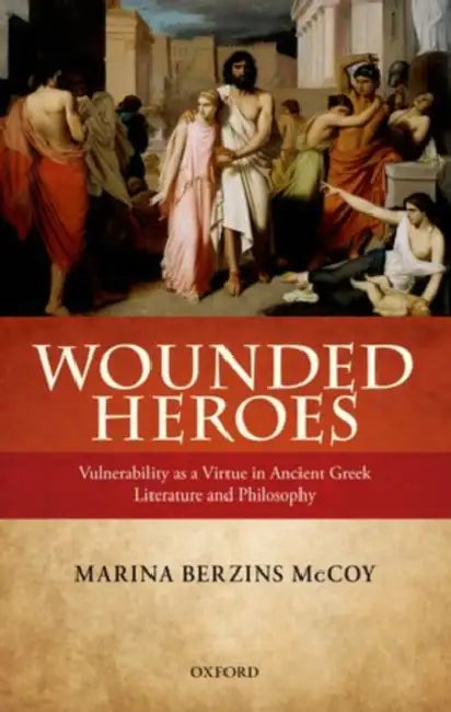 Wounded Heroes: Vulnerability as a Virtue in Ancient Greek Literature and Philosophy by Marina Berzins McCoy