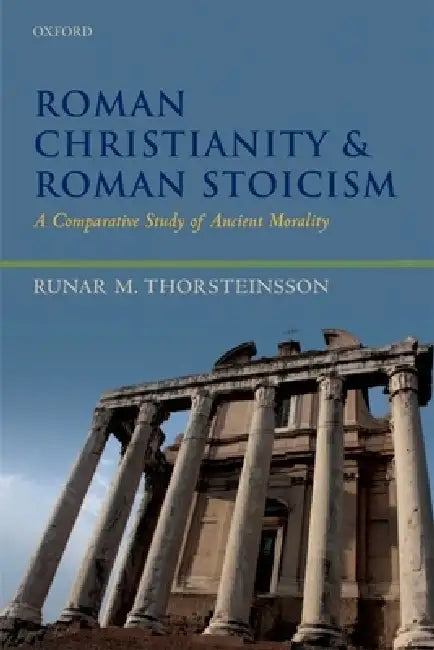 Roman Christianity and Roman Stoicism: A Comparative Study of Ancient Morality by Runar M. Thorsteinsson