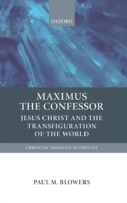 Maximus the Confessor: Jesus Christ and the Transfiguration of the World by Paul M. Blowers