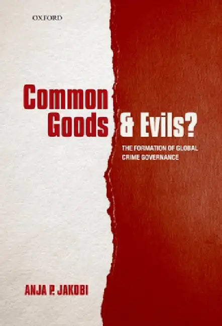 Common Goods and Evils?: The Formation of Global Crime Governance by Anja P. Jakobi