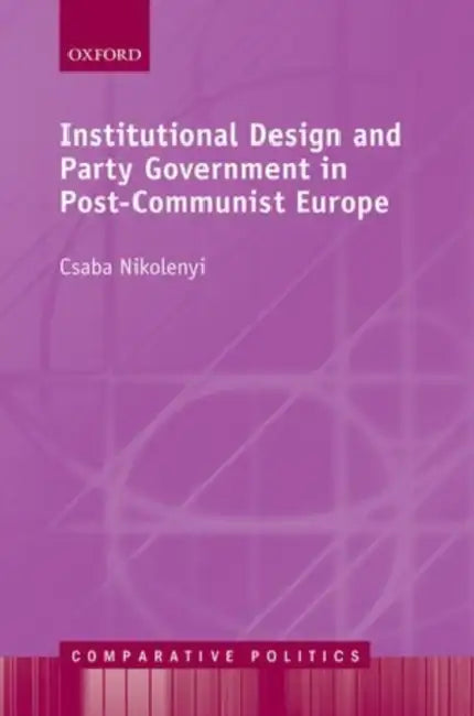 Institutional Design and Party Government in Post-Communist Europe by Csaba Nikolenyi