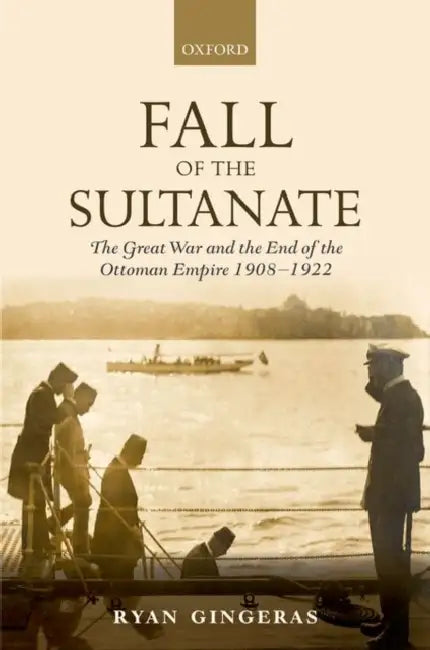 Fall of the Sultanate: The Great War and the End of the Ottoman Empire, 1908-1922 by Ryan Gingeras