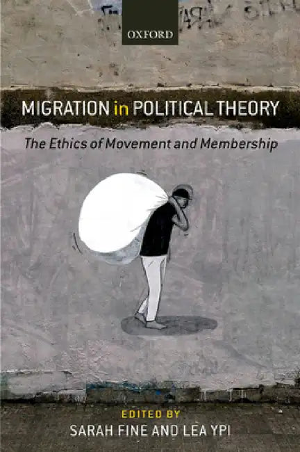 Migration in Political Theory: The Ethics of Movement and Membership by Sarah Fine, Lea Ypi