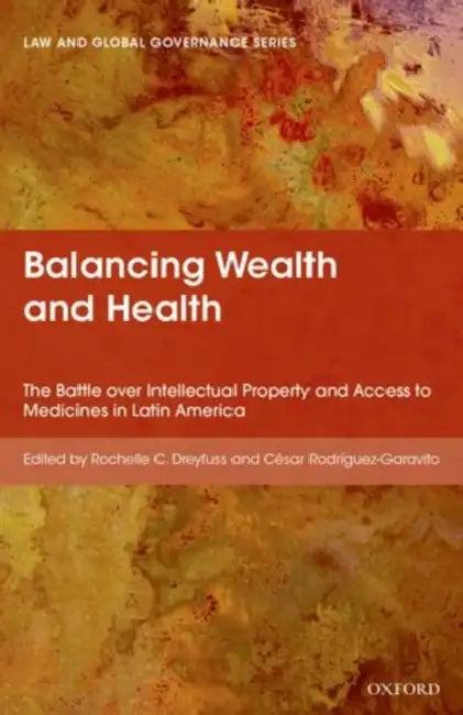 Balancing Wealth and Health: The Battle Over Intellectual Property and Access to Medicines in Latin America by Rochelle Dreyfuss, Cesar Rodriguez-Garavito