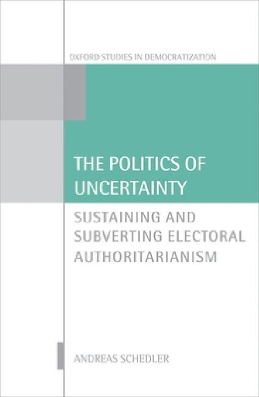 Politics of Uncertainty: Sustaining and Subverting Electoral Authoritarianism by Andreas Schedler