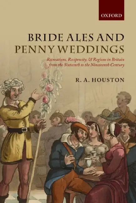 Bride Ales and Penny Weddings: Recreations, Reciprocity, and Regions in Britain from the Sixteenth to the Nineteenth Centuries by R. A. Houston