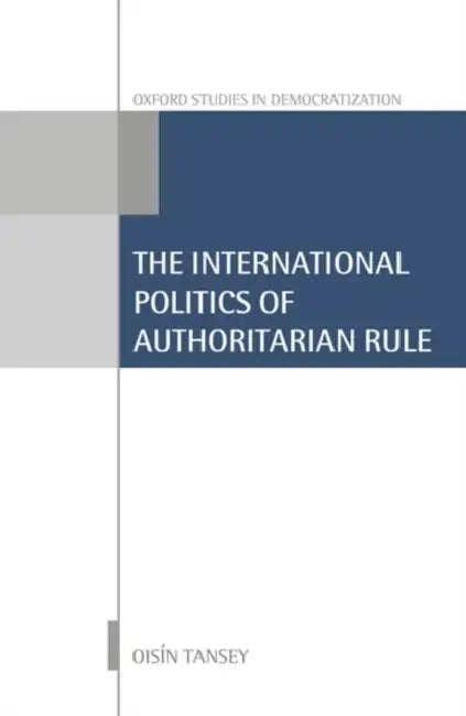 International Politics of Authoritarian Rule by Oisin Tansey