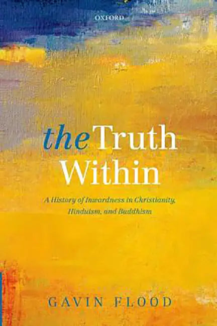 The Truth Within : A History of Inwardness in Christianity, Hinduism, and Buddhism by Gavin Flood