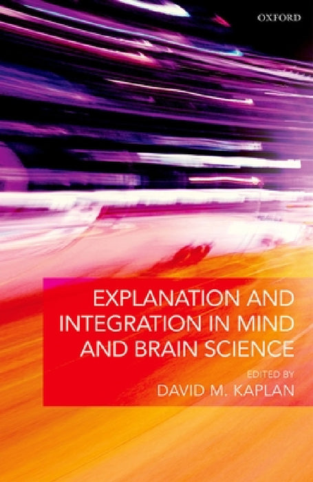 Explanation and Integration in Mind and Brain Science by David M. Kaplan