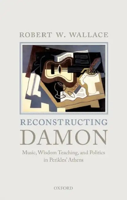 Reconstructing Damon: Music, Wisdom Teaching, and Politics in Perikles' Athens by Robert W. Wallace